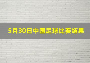 5月30日中国足球比赛结果