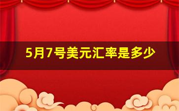 5月7号美元汇率是多少