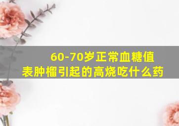 60-70岁正常血糖值表肿榴引起的高烧吃什么药