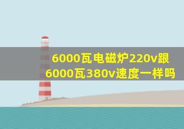 6000瓦电磁炉220v跟6000瓦380v速度一样吗