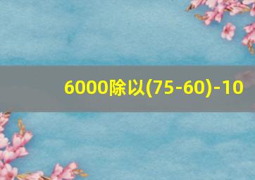 6000除以(75-60)-10