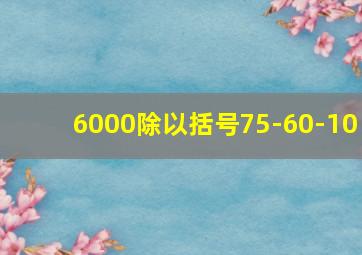 6000除以括号75-60-10