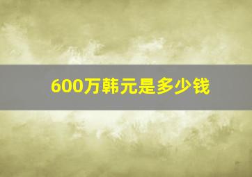 600万韩元是多少钱