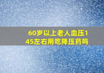 60岁以上老人血压145左右用吃降压药吗