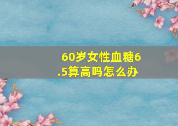 60岁女性血糖6.5算高吗怎么办