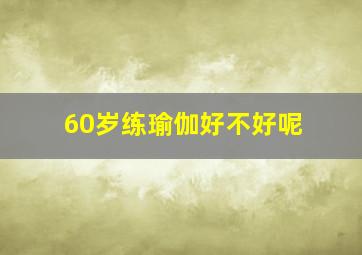 60岁练瑜伽好不好呢