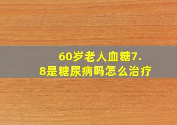 60岁老人血糖7.8是糖尿病吗怎么治疗