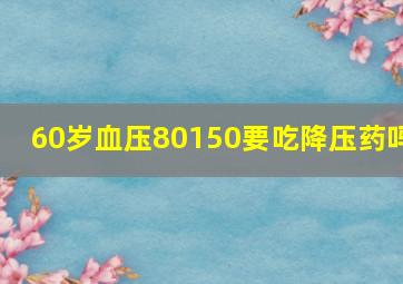 60岁血压80150要吃降压药吗