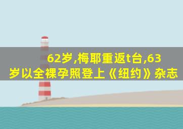 62岁,梅耶重返t台,63岁以全裸孕照登上《纽约》杂志