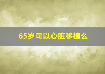 65岁可以心脏移植么