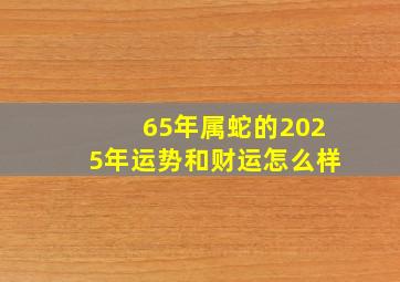 65年属蛇的2025年运势和财运怎么样