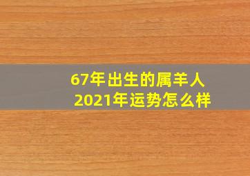 67年出生的属羊人2021年运势怎么样