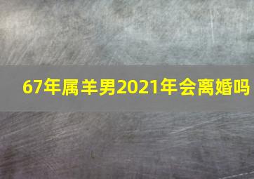 67年属羊男2021年会离婚吗