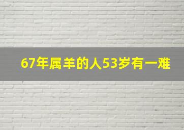 67年属羊的人53岁有一难