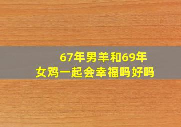 67年男羊和69年女鸡一起会幸福吗好吗