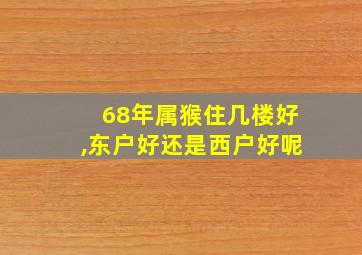 68年属猴住几楼好,东户好还是西户好呢