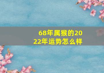 68年属猴的2022年运势怎么样