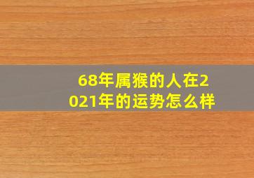 68年属猴的人在2021年的运势怎么样