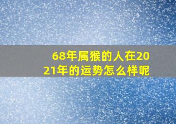 68年属猴的人在2021年的运势怎么样呢