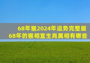 68年猴2024年运势完整版68年的猴相宜生肖属相有哪些