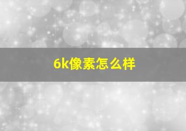 6k像素怎么样