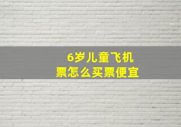 6岁儿童飞机票怎么买票便宜