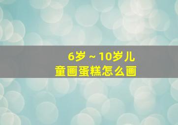 6岁～10岁儿童画蛋糕怎么画