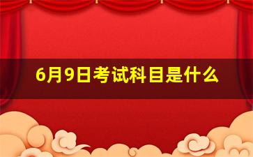 6月9日考试科目是什么