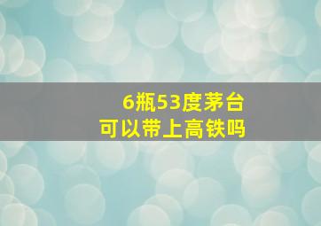 6瓶53度茅台可以带上高铁吗