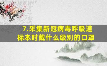 7.采集新冠病毒呼吸道标本时戴什么级别的口罩