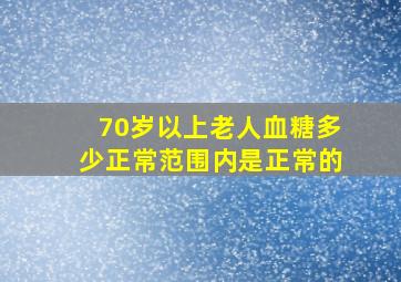 70岁以上老人血糖多少正常范围内是正常的