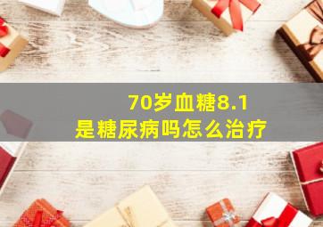 70岁血糖8.1是糖尿病吗怎么治疗