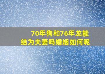 70年狗和76年龙能结为夫妻吗婚姻如何呢