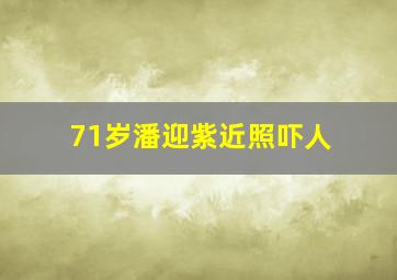 71岁潘迎紫近照吓人