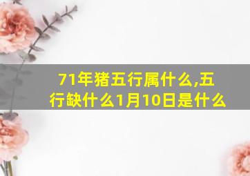 71年猪五行属什么,五行缺什么1月10日是什么