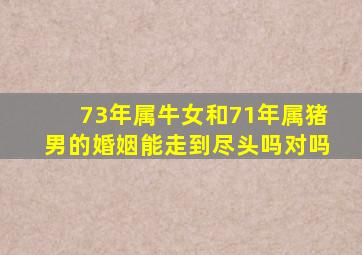 73年属牛女和71年属猪男的婚姻能走到尽头吗对吗