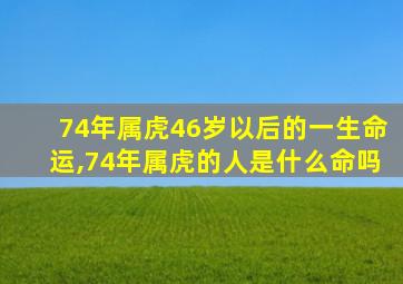 74年属虎46岁以后的一生命运,74年属虎的人是什么命吗