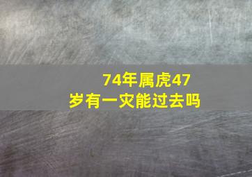 74年属虎47岁有一灾能过去吗