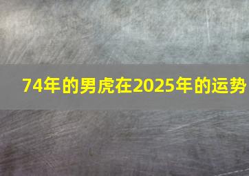 74年的男虎在2025年的运势