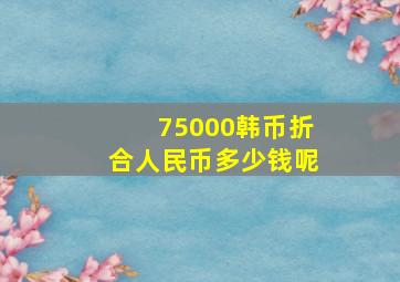 75000韩币折合人民币多少钱呢