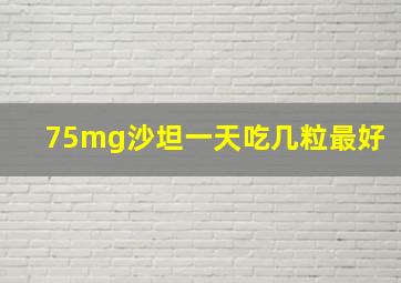 75mg沙坦一天吃几粒最好