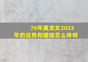 76年属龙女2023年的运势和婚姻怎么样呀