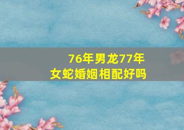 76年男龙77年女蛇婚姻相配好吗