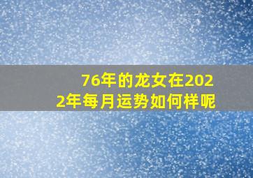 76年的龙女在2022年每月运势如何样呢