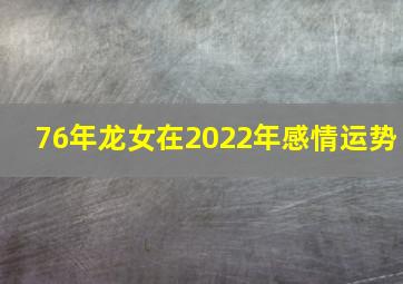 76年龙女在2022年感情运势