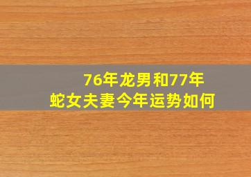 76年龙男和77年蛇女夫妻今年运势如何