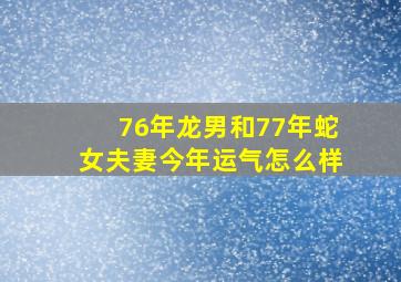 76年龙男和77年蛇女夫妻今年运气怎么样