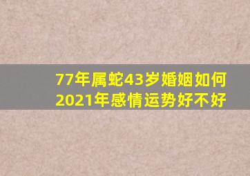 77年属蛇43岁婚姻如何2021年感情运势好不好