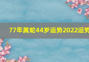 77年属蛇44岁运势2022运势