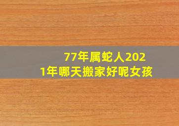 77年属蛇人2021年哪天搬家好呢女孩